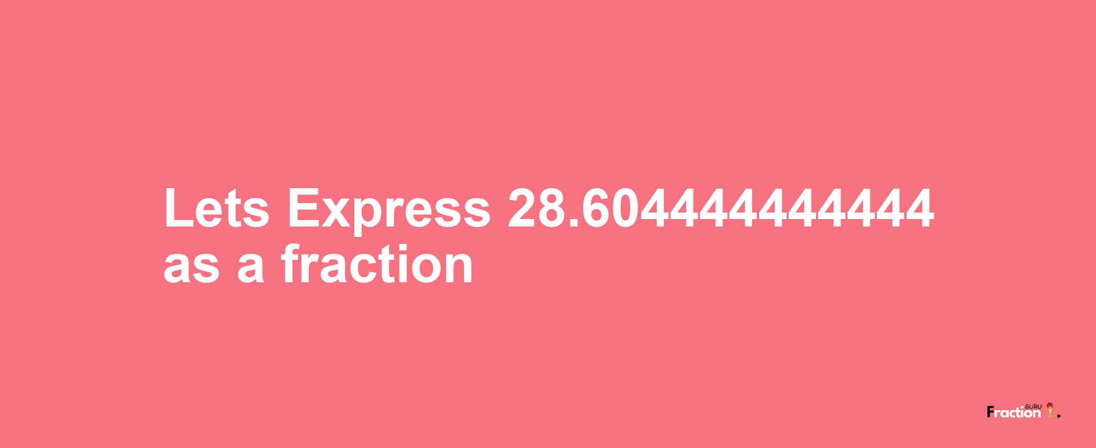 Lets Express 28.604444444444 as afraction